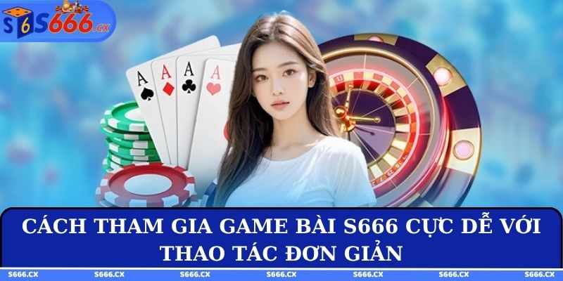 Cách tham gia game bài S666 cực dễ với thao tác đơn giản
